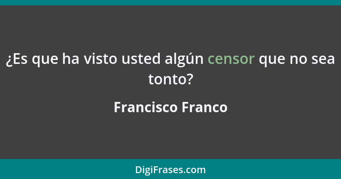 ¿Es que ha visto usted algún censor que no sea tonto?... - Francisco Franco