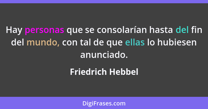 Hay personas que se consolarían hasta del fin del mundo, con tal de que ellas lo hubiesen anunciado.... - Friedrich Hebbel