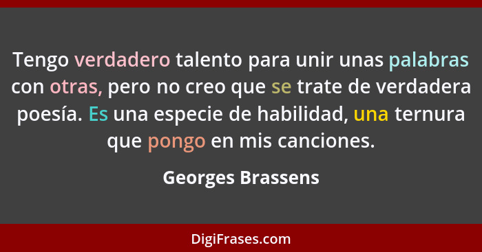 Tengo verdadero talento para unir unas palabras con otras, pero no creo que se trate de verdadera poesía. Es una especie de habilid... - Georges Brassens