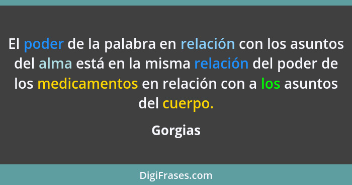 El poder de la palabra en relación con los asuntos del alma está en la misma relación del poder de los medicamentos en relación con a los as... - Gorgias