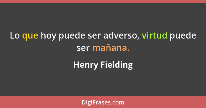 Lo que hoy puede ser adverso, virtud puede ser mañana.... - Henry Fielding