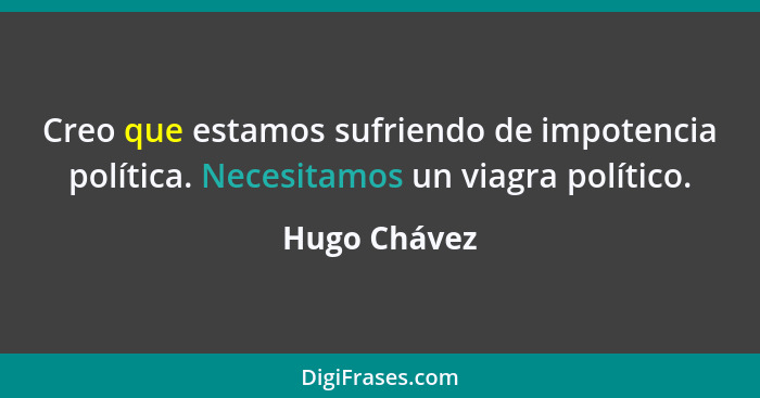 Creo que estamos sufriendo de impotencia política. Necesitamos un viagra político.... - Hugo Chávez