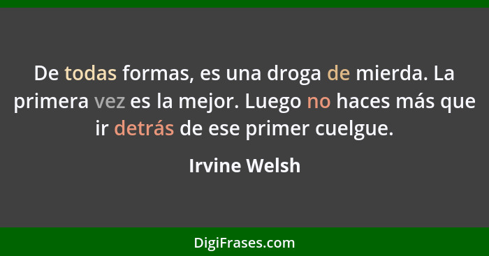 De todas formas, es una droga de mierda. La primera vez es la mejor. Luego no haces más que ir detrás de ese primer cuelgue.... - Irvine Welsh