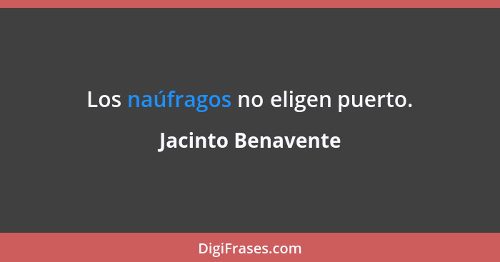 Los naúfragos no eligen puerto.... - Jacinto Benavente