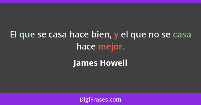 El que se casa hace bien, y el que no se casa hace mejor.... - James Howell