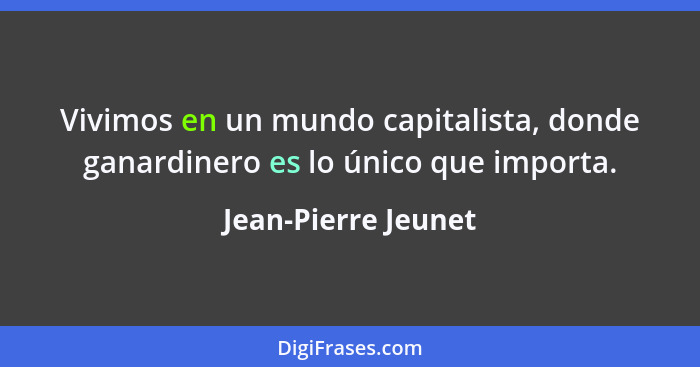 Vivimos en un mundo capitalista, donde ganardinero es lo único que importa.... - Jean-Pierre Jeunet