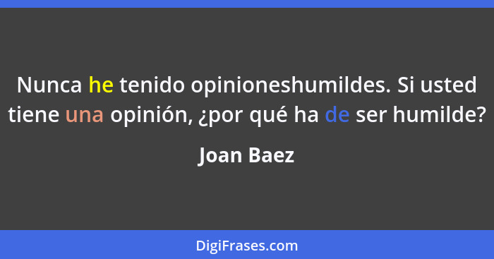 Nunca he tenido opinioneshumildes. Si usted tiene una opinión, ¿por qué ha de ser humilde?... - Joan Baez