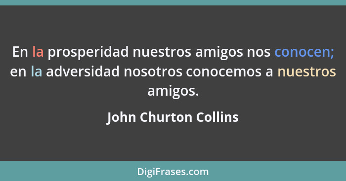 En la prosperidad nuestros amigos nos conocen; en la adversidad nosotros conocemos a nuestros amigos.... - John Churton Collins