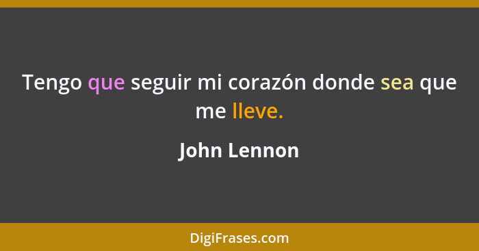 Tengo que seguir mi corazón donde sea que me lleve.... - John Lennon