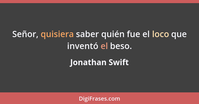 Señor, quisiera saber quién fue el loco que inventó el beso.... - Jonathan Swift