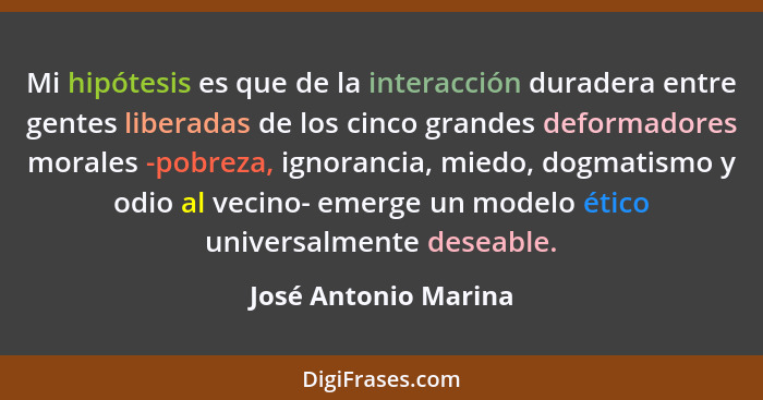 Mi hipótesis es que de la interacción duradera entre gentes liberadas de los cinco grandes deformadores morales -pobreza, ignora... - José Antonio Marina