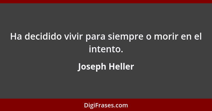 Ha decidido vivir para siempre o morir en el intento.... - Joseph Heller