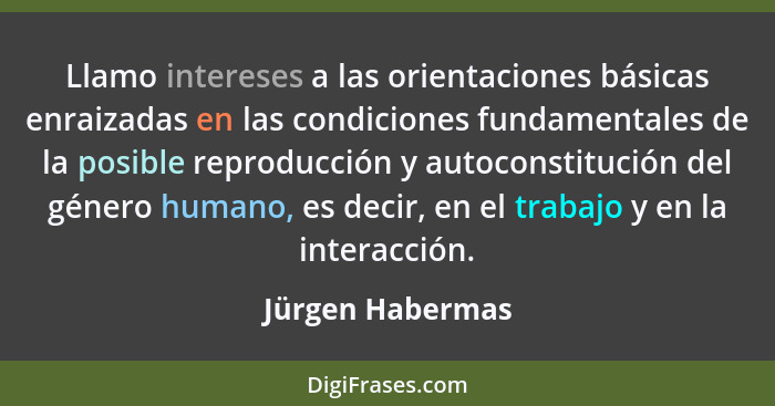 Llamo intereses a las orientaciones básicas enraizadas en las condiciones fundamentales de la posible reproducción y autoconstitució... - Jürgen Habermas