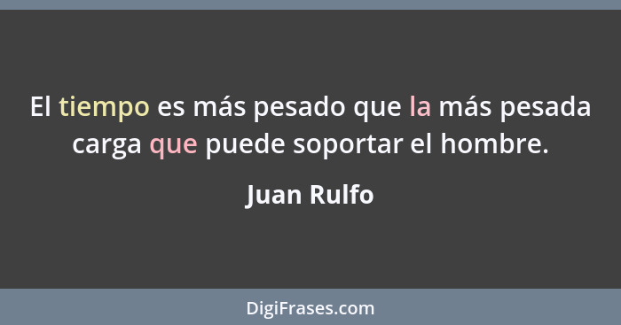 El tiempo es más pesado que la más pesada carga que puede soportar el hombre.... - Juan Rulfo