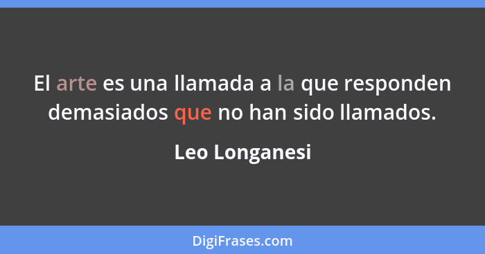 El arte es una llamada a la que responden demasiados que no han sido llamados.... - Leo Longanesi