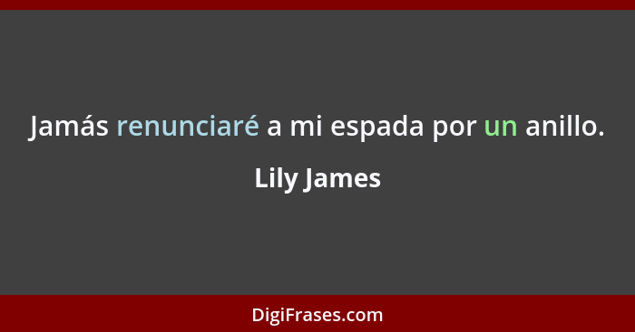 Jamás renunciaré a mi espada por un anillo.... - Lily James