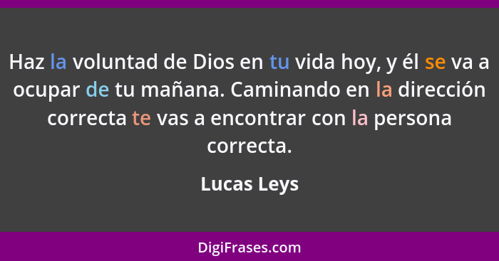 Haz la voluntad de Dios en tu vida hoy, y él se va a ocupar de tu mañana. Caminando en la dirección correcta te vas a encontrar con la pe... - Lucas Leys