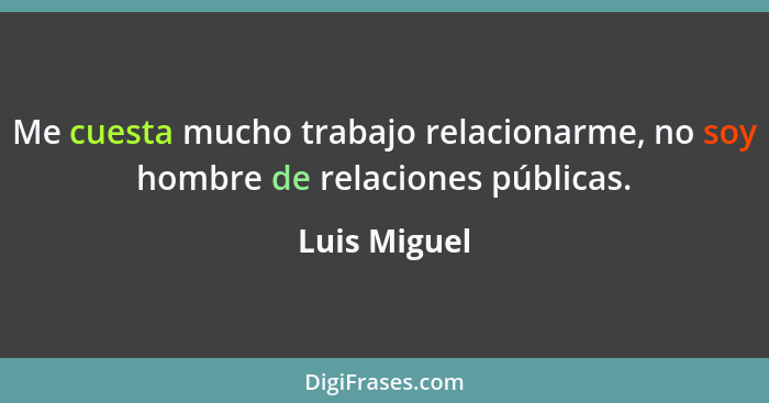 Me cuesta mucho trabajo relacionarme, no soy hombre de relaciones públicas.... - Luis Miguel