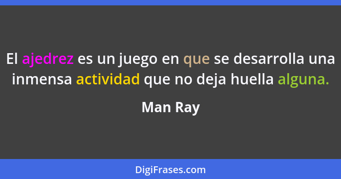 El ajedrez es un juego en que se desarrolla una inmensa actividad que no deja huella alguna.... - Man Ray