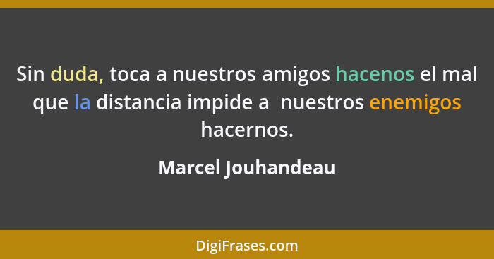 Sin duda, toca a nuestros amigos hacenos el mal que la distancia impide a  nuestros enemigos hacernos.... - Marcel Jouhandeau