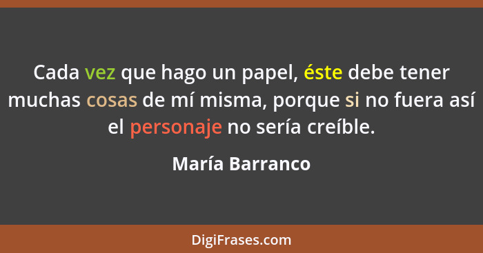 Cada vez que hago un papel, éste debe tener muchas cosas de mí misma, porque si no fuera así el personaje no sería creíble.... - María Barranco