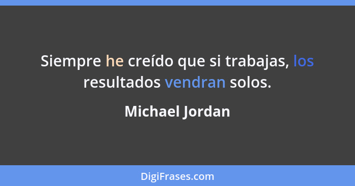 Siempre he creído que si trabajas, los resultados vendran solos.... - Michael Jordan