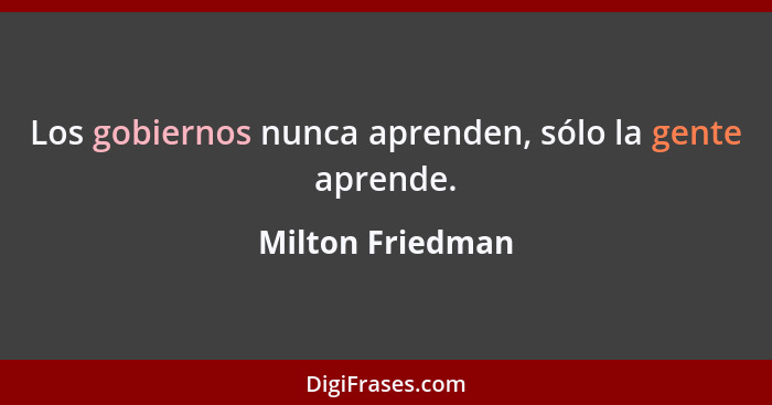Los gobiernos nunca aprenden, sólo la gente aprende.... - Milton Friedman