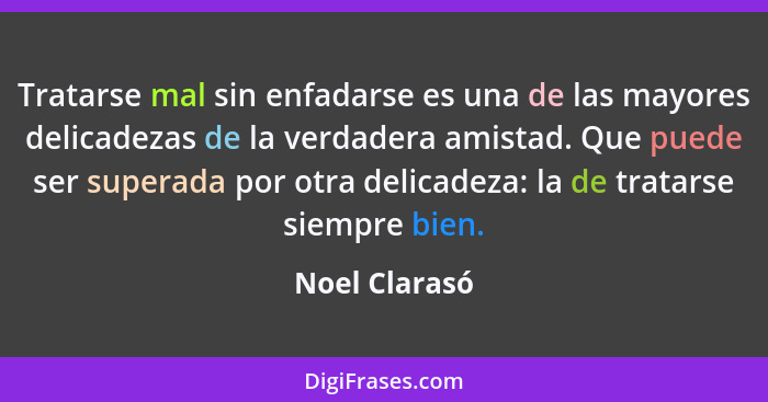 Tratarse mal sin enfadarse es una de las mayores delicadezas de la verdadera amistad. Que puede ser superada por otra delicadeza: la de... - Noel Clarasó