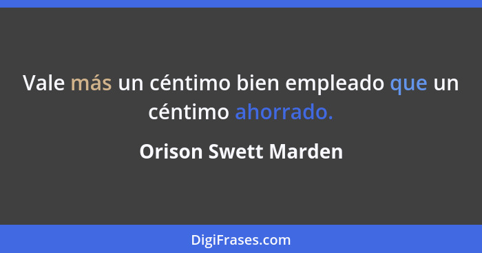 Vale más un céntimo bien empleado que un céntimo ahorrado.... - Orison Swett Marden