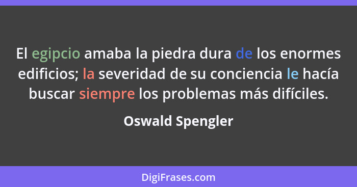 El egipcio amaba la piedra dura de los enormes edificios; la severidad de su conciencia le hacía buscar siempre los problemas más di... - Oswald Spengler