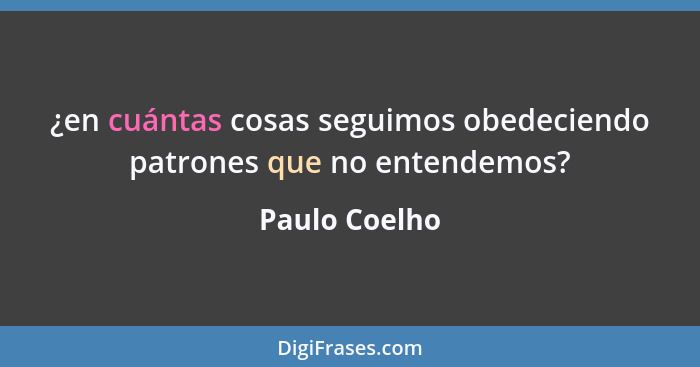 ¿en cuántas cosas seguimos obedeciendo patrones que no entendemos?... - Paulo Coelho