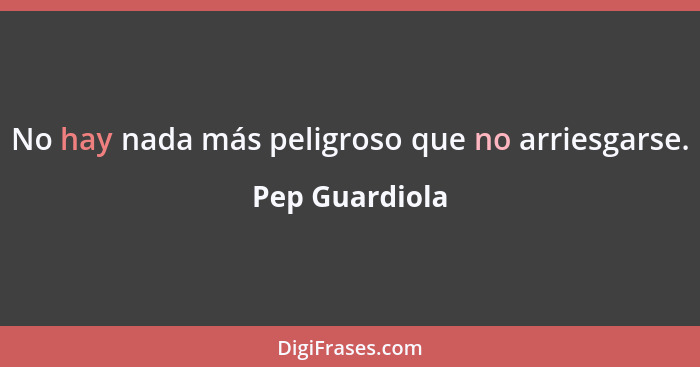 No hay nada más peligroso que no arriesgarse.... - Pep Guardiola