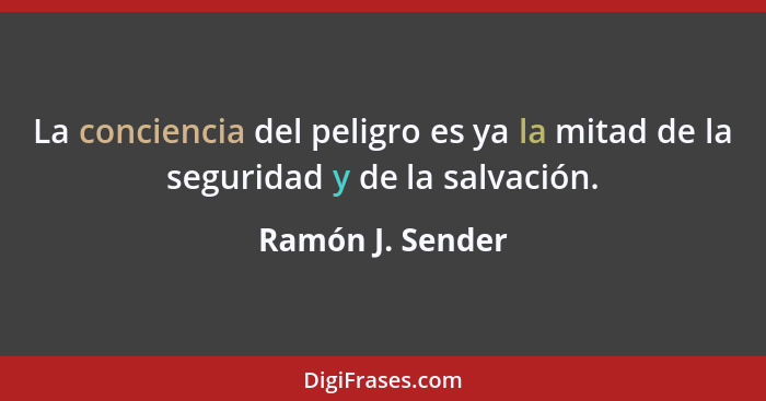 La conciencia del peligro es ya la mitad de la seguridad y de la salvación.... - Ramón J. Sender