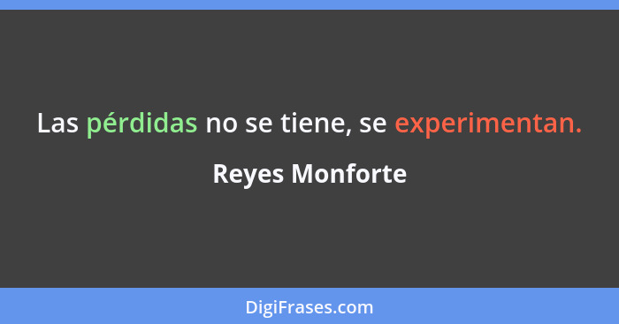 Las pérdidas no se tiene, se experimentan.... - Reyes Monforte