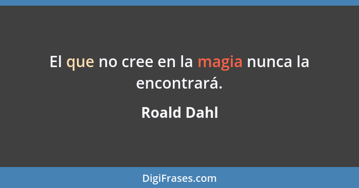 El que no cree en la magia nunca la encontrará.... - Roald Dahl