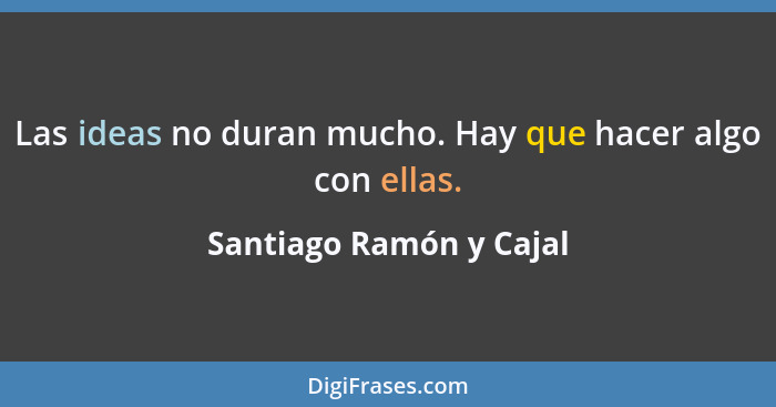 Las ideas no duran mucho. Hay que hacer algo con ellas.... - Santiago Ramón y Cajal