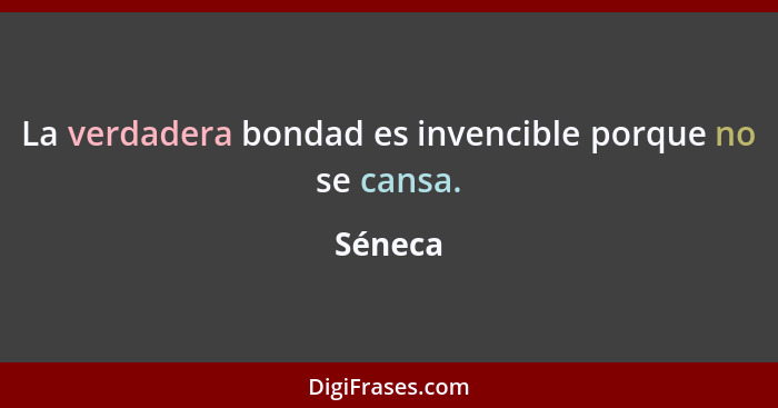 La verdadera bondad es invencible porque no se cansa.... - Séneca