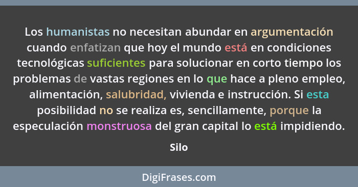 Los humanistas no necesitan abundar en argumentación cuando enfatizan que hoy el mundo está en condiciones tecnológicas suficientes para soluci... - Silo