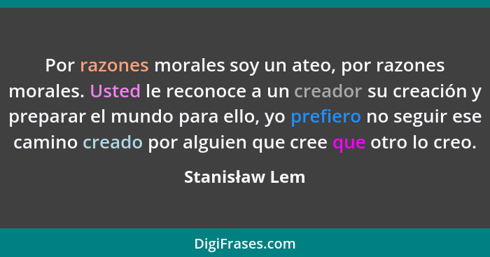 Por razones morales soy un ateo, por razones morales. Usted le reconoce a un creador su creación y preparar el mundo para ello, yo pre... - Stanisław Lem