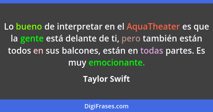 Lo bueno de interpretar en el AquaTheater es que la gente está delante de ti, pero también están todos en sus balcones, están en todas... - Taylor Swift