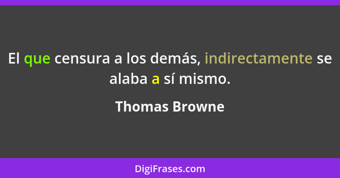 El que censura a los demás, indirectamente se alaba a sí mismo.... - Thomas Browne