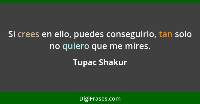 Si crees en ello, puedes conseguirlo, tan solo no quiero que me mires.... - Tupac Shakur