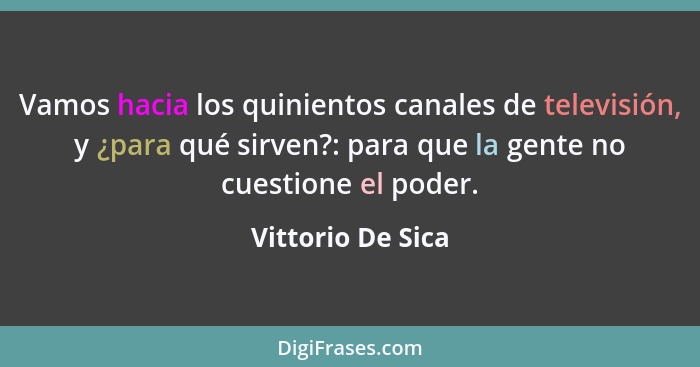 Vamos hacia los quinientos canales de televisión, y ¿para qué sirven?: para que la gente no cuestione el poder.... - Vittorio De Sica