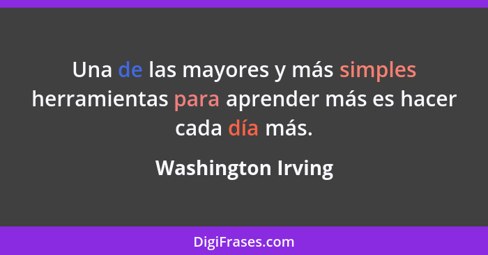 Una de las mayores y más simples herramientas para aprender más es hacer cada día más.... - Washington Irving
