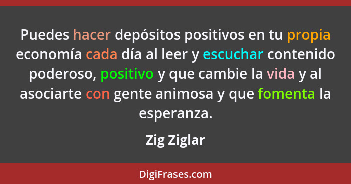 Puedes hacer depósitos positivos en tu propia economía cada día al leer y escuchar contenido poderoso, positivo y que cambie la vida y al... - Zig Ziglar