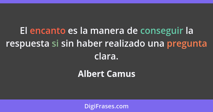 El encanto es la manera de conseguir la respuesta si sin haber realizado una pregunta clara.... - Albert Camus