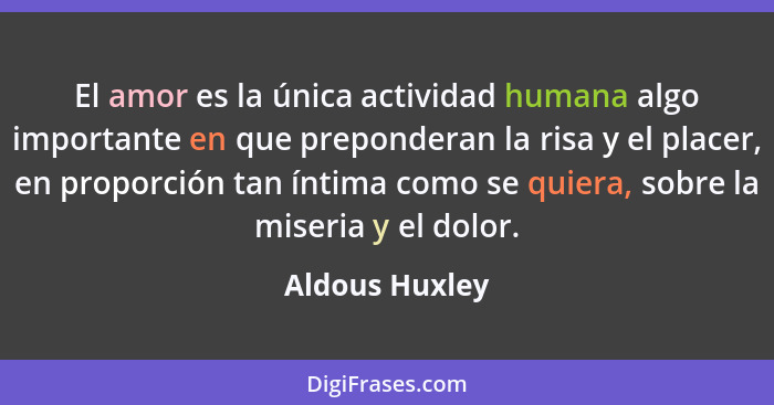 El amor es la única actividad humana algo importante en que preponderan la risa y el placer, en proporción tan íntima como se quiera,... - Aldous Huxley