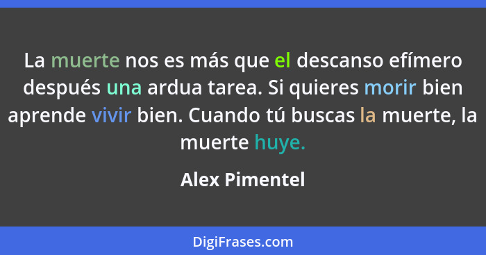 La muerte nos es más que el descanso efímero después una ardua tarea. Si quieres morir bien aprende vivir bien. Cuando tú buscas la mu... - Alex Pimentel