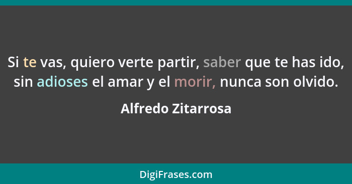 Si te vas, quiero verte partir, saber que te has ido, sin adioses el amar y el morir, nunca son olvido.... - Alfredo Zitarrosa