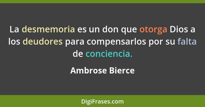 La desmemoria es un don que otorga Dios a los deudores para compensarlos por su falta de conciencia.... - Ambrose Bierce